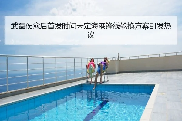 武磊伤愈后首发时间未定海港锋线轮换方案引发热议