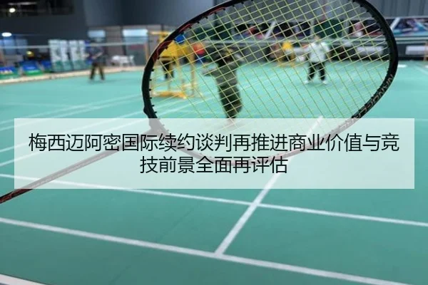 梅西迈阿密国际续约谈判再推进商业价值与竞技前景全面再评估