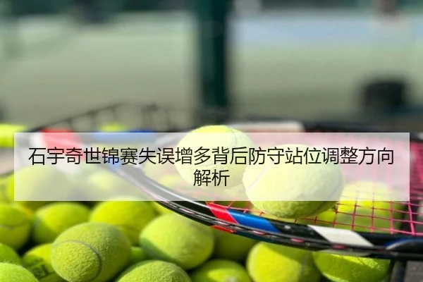 石宇奇世锦赛失误增多背后防守站位调整方向解析